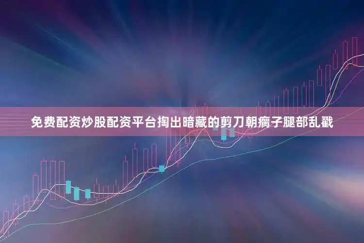 免费配资炒股配资平台掏出暗藏的剪刀朝瘸子腿部乱戳