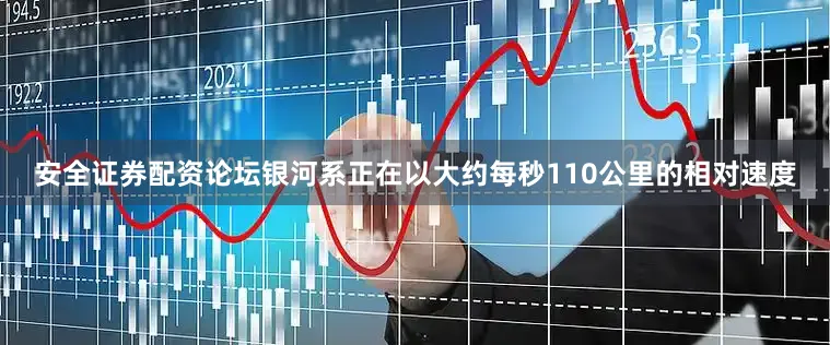 安全证券配资论坛银河系正在以大约每秒110公里的相对速度
