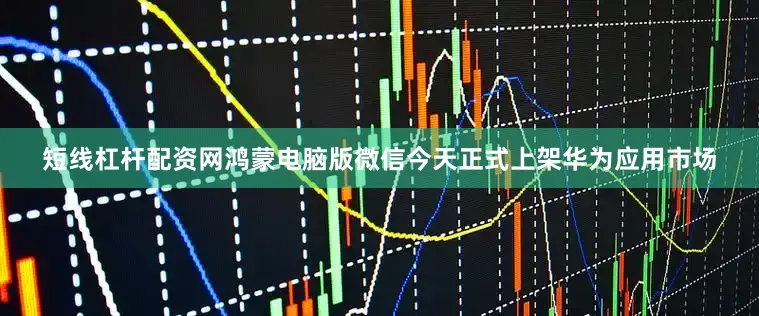 短线杠杆配资网鸿蒙电脑版微信今天正式上架华为应用市场