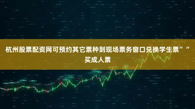 杭州股票配资网可预约其它票种到现场票务窗口兑换学生票”“买成人票
