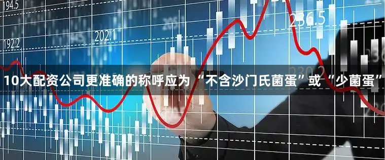 10大配资公司更准确的称呼应为 “不含沙门氏菌蛋”或 “少菌蛋”